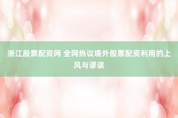 浙江股票配资网 全网热议境外股票配资利用的上风与谬误