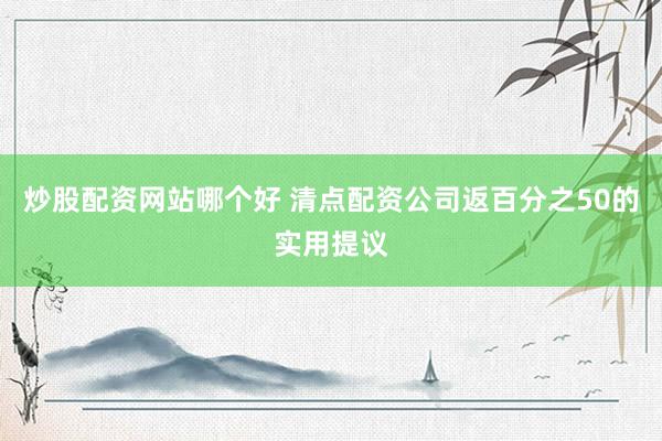炒股配资网站哪个好 清点配资公司返百分之50的实用提议