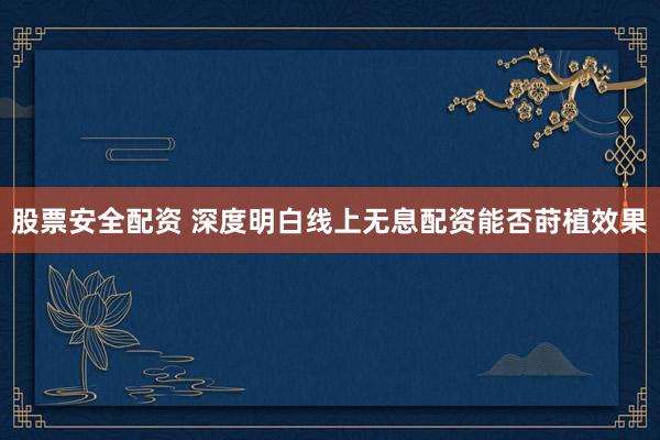 股票安全配资 深度明白线上无息配资能否莳植效果