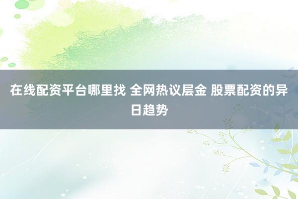 在线配资平台哪里找 全网热议层金 股票配资的异日趋势
