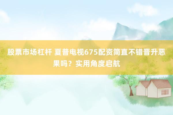 股票市场杠杆 夏普电视675配资简直不错晋升恶果吗?实用角度启航
