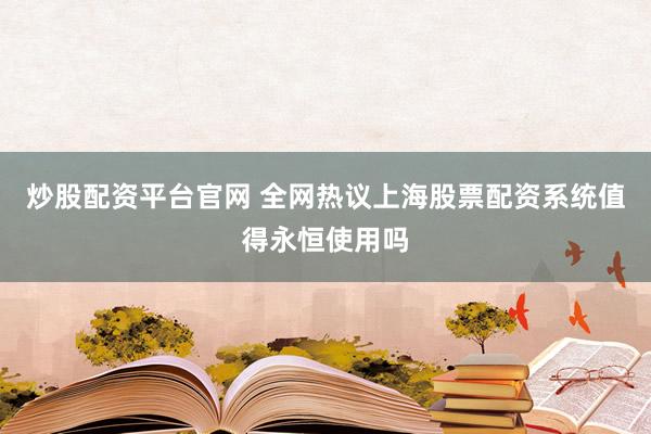 炒股配资平台官网 全网热议上海股票配资系统值得永恒使用吗