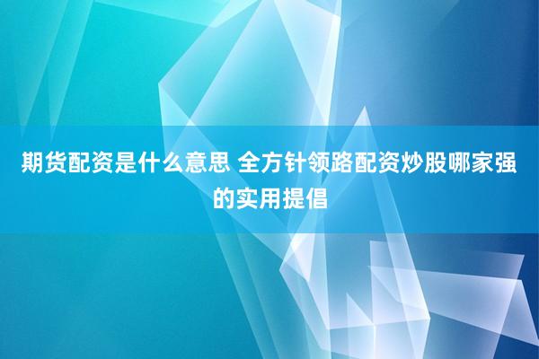 期货配资是什么意思 全方针领路配资炒股哪家强的实用提倡