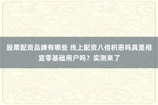 股票配资品牌有哪些 线上配资八倍积恶吗真是相宜零基础用户吗？实测来了