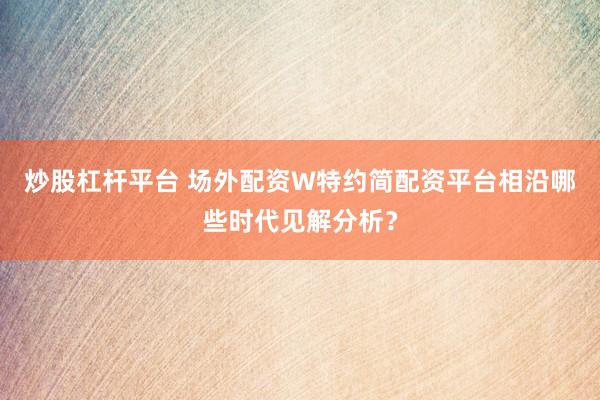 炒股杠杆平台 场外配资W特约简配资平台相沿哪些时代见解分析?