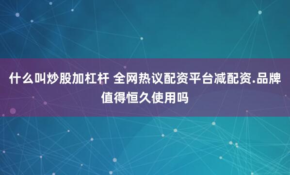 什么叫炒股加杠杆 全网热议配资平台减配资.品牌值得恒久使用吗