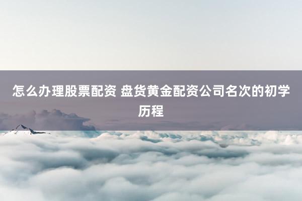 怎么办理股票配资 盘货黄金配资公司名次的初学历程