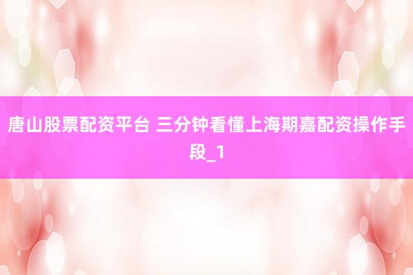 唐山股票配资平台 三分钟看懂上海期嘉配资操作手段_1