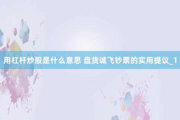 用杠杆炒股是什么意思 盘货诚飞钞票的实用提议_1