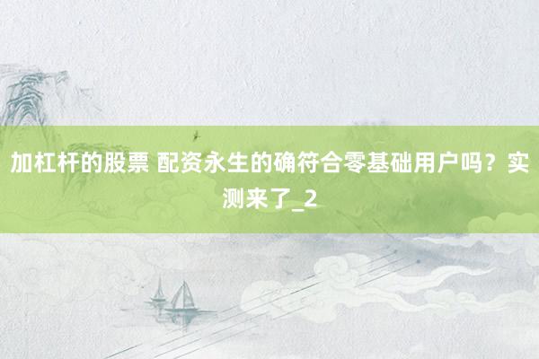 加杠杆的股票 配资永生的确符合零基础用户吗？实测来了_2