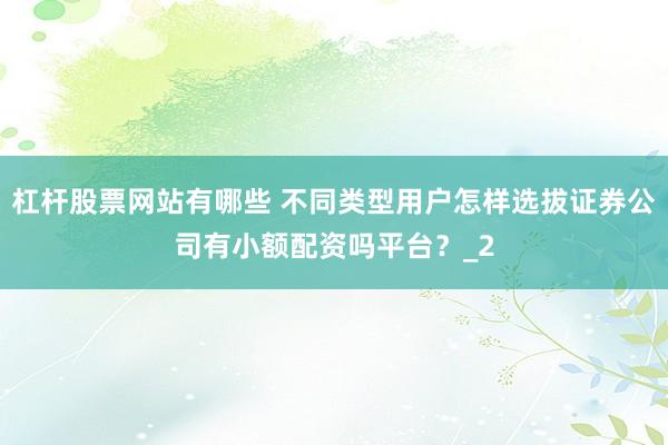 杠杆股票网站有哪些 不同类型用户怎样选拔证券公司有小额配资吗平台?_2
