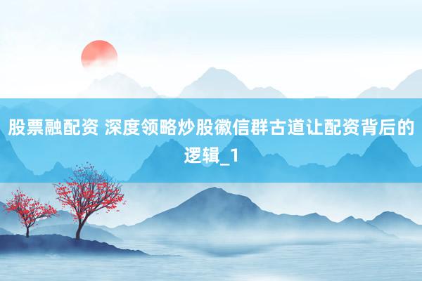 股票融配资 深度领略炒股徽信群古道让配资背后的逻辑_1