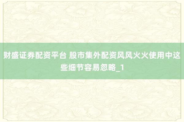 财盛证券配资平台 股市集外配资风风火火使用中这些细节容易忽略_1
