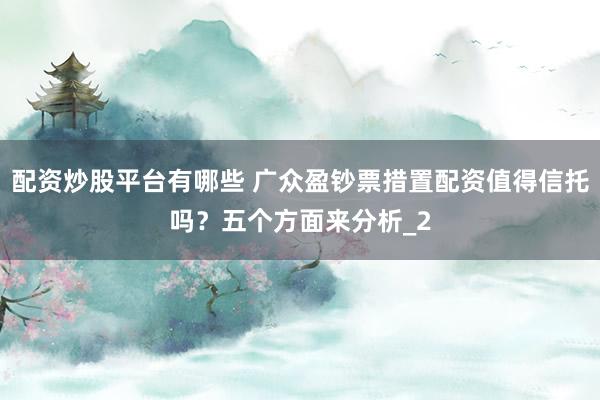 配资炒股平台有哪些 广众盈钞票措置配资值得信托吗?五个方面来分析_2