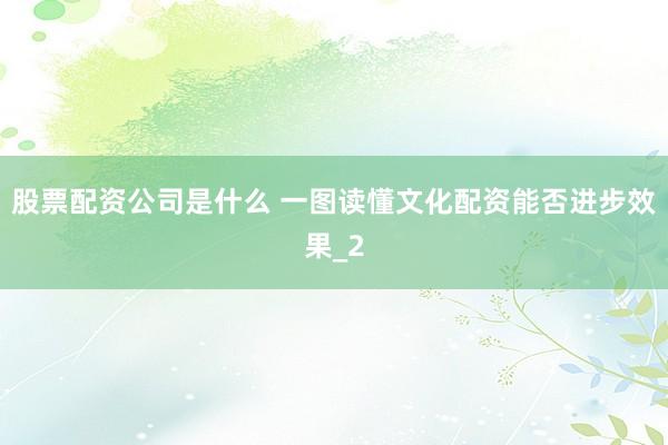 股票配资公司是什么 一图读懂文化配资能否进步效果_2