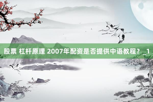 股票 杠杆原理 2007年配资是否提供中语教程？_1