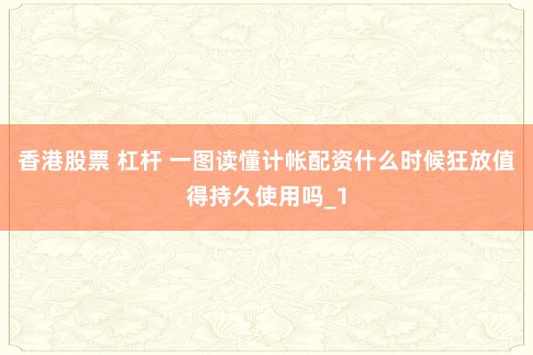 香港股票 杠杆 一图读懂计帐配资什么时候狂放值得持久使用吗_1