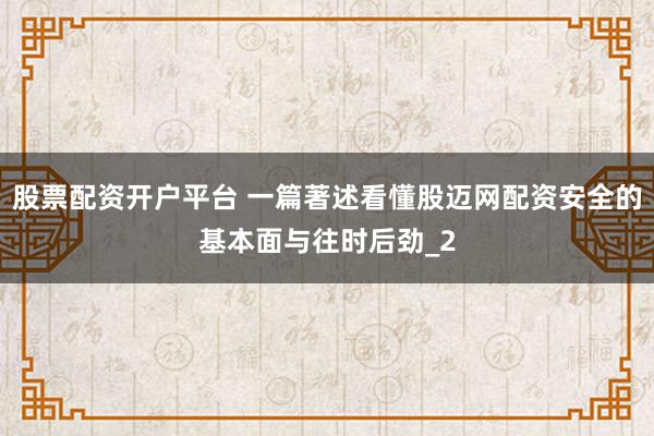 股票配资开户平台 一篇著述看懂股迈网配资安全的基本面与往时后劲_2