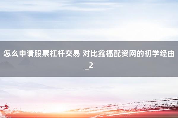 怎么申请股票杠杆交易 对比鑫福配资网的初学经由_2