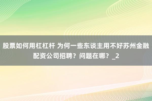 股票如何用杠杠杆 为何一些东谈主用不好苏州金融配资公司招聘？问题在哪？_2