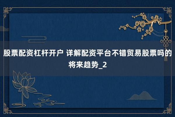 股票配资杠杆开户 详解配资平台不错贸易股票吗的将来趋势_2