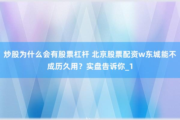 炒股为什么会有股票杠杆 北京股票配资w东城能不成历久用?实盘告诉你_1
