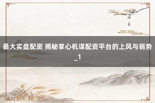 最大实盘配资 揭秘掌心机谋配资平台的上风与弱势_1