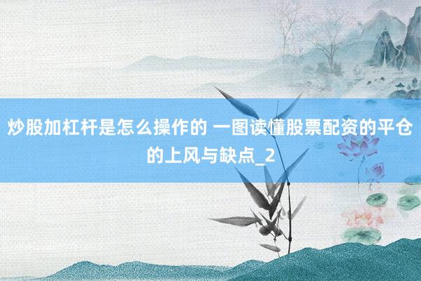 炒股加杠杆是怎么操作的 一图读懂股票配资的平仓的上风与缺点_2