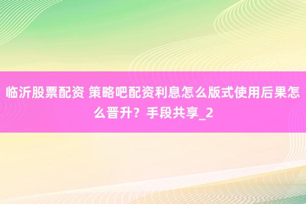 临沂股票配资 策略吧配资利息怎么版式使用后果怎么晋升？手段共享_2