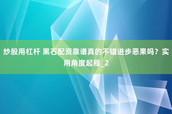 炒股用杠杆 黑石配资靠谱真的不错进步恶果吗?实用角度起程_2