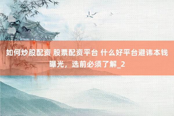 如何炒股配资 股票配资平台 什么好平台避讳本钱曝光，选前必须了解_2