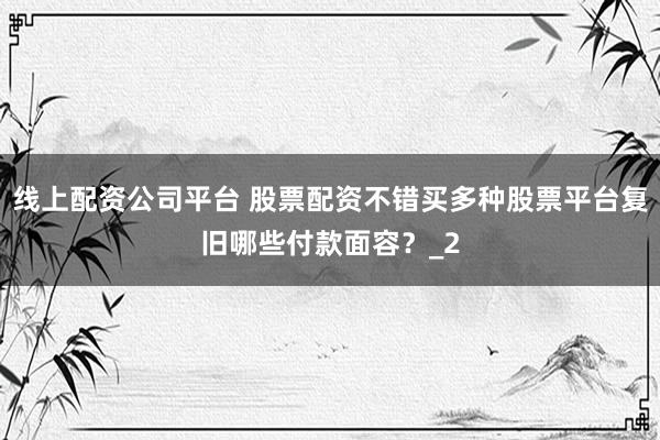 线上配资公司平台 股票配资不错买多种股票平台复旧哪些付款面容?_2