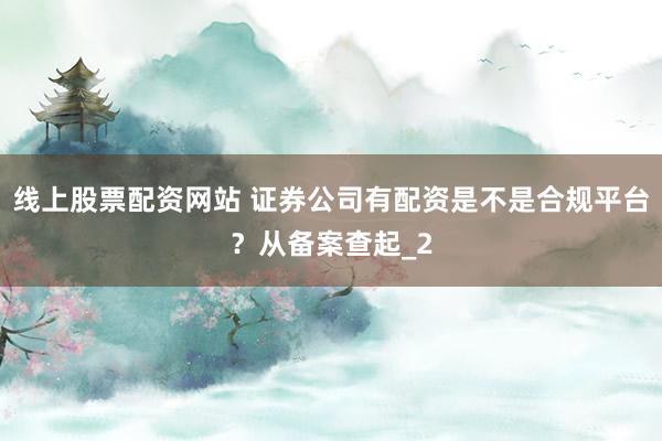 线上股票配资网站 证券公司有配资是不是合规平台?从备案查起_2
