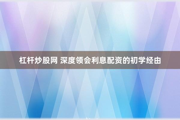 杠杆炒股网 深度领会利息配资的初学经由