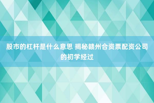 股市的杠杆是什么意思 揭秘赣州合资票配资公司的初学经过